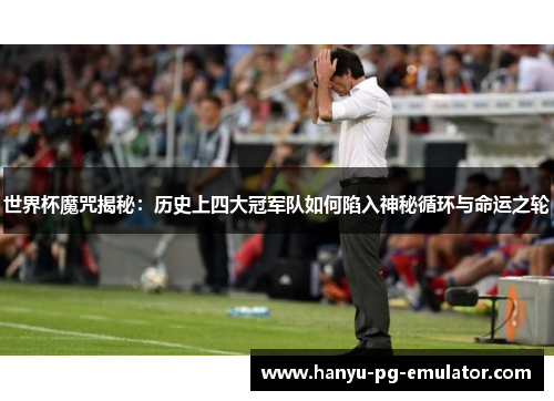 世界杯魔咒揭秘：历史上四大冠军队如何陷入神秘循环与命运之轮