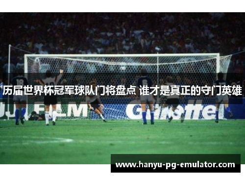 历届世界杯冠军球队门将盘点 谁才是真正的守门英雄
