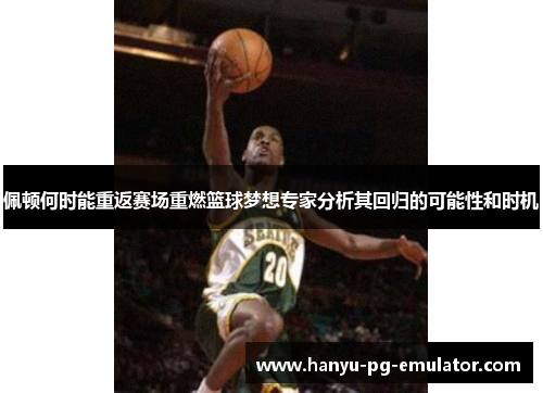 佩顿何时能重返赛场重燃篮球梦想专家分析其回归的可能性和时机 佩顿何时能重返赛场重燃篮球梦想专家分析其回归的可能性和时机