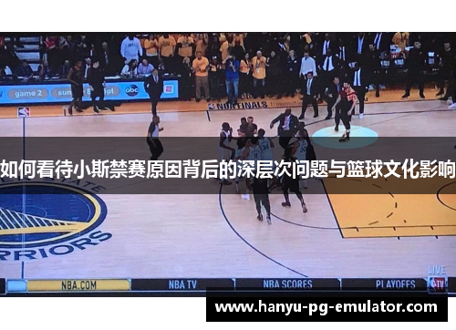 如何看待小斯禁赛原因背后的深层次问题与篮球文化影响 如何看待小斯禁赛原因背后的深层次问题与篮球文化影响