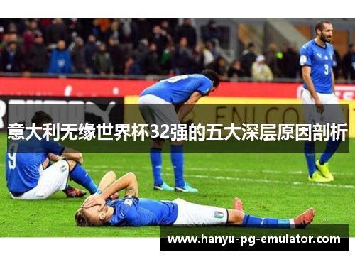 意大利无缘世界杯32强的五大深层原因剖析 意大利无缘世界杯32强的五大深层原因剖析