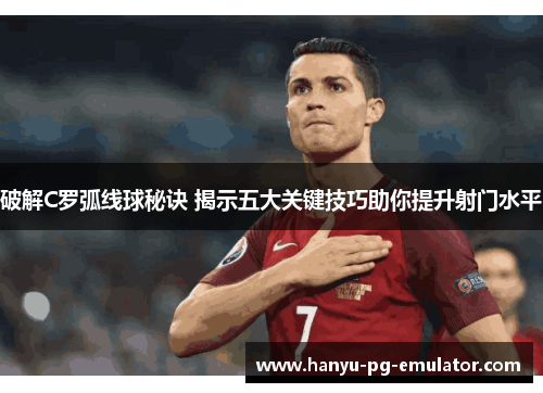 破解C罗弧线球秘诀 揭示五大关键技巧助你提升射门水平