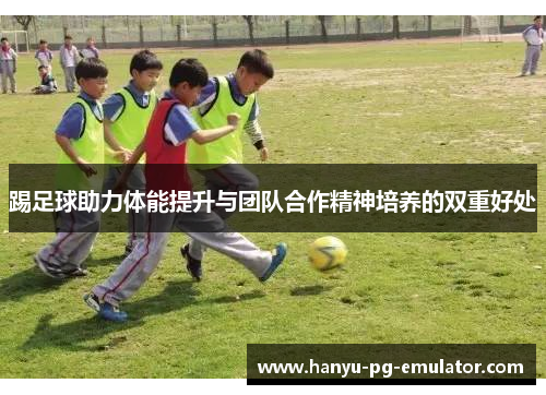 踢足球助力体能提升与团队合作精神培养的双重好处 踢足球助力体能提升与团队合作精神培养的双重好处
