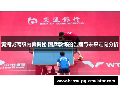 黄海诚离职内幕揭秘 国乒教练的告别与未来走向分析