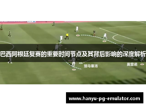 巴西阿根廷复赛的重要时间节点及其背后影响的深度解析 巴西阿根廷复赛的重要时间节点及其背后影响的深度解析
