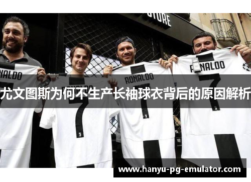 尤文图斯为何不生产长袖球衣背后的原因解析 尤文图斯为何不生产长袖球衣背后的原因解析