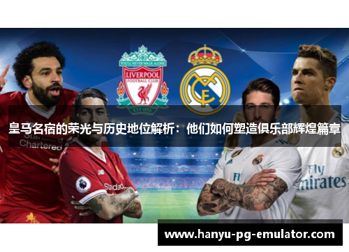 皇马名宿的荣光与历史地位解析:他们如何塑造俱乐部辉煌篇章 皇马名宿的荣光与历史地位解析:他们如何塑造俱乐部辉煌篇章