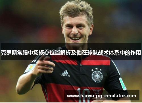 克罗斯常踢中场核心位置解析及他在球队战术体系中的作用 克罗斯常踢中场核心位置解析及他在球队战术体系中的作用