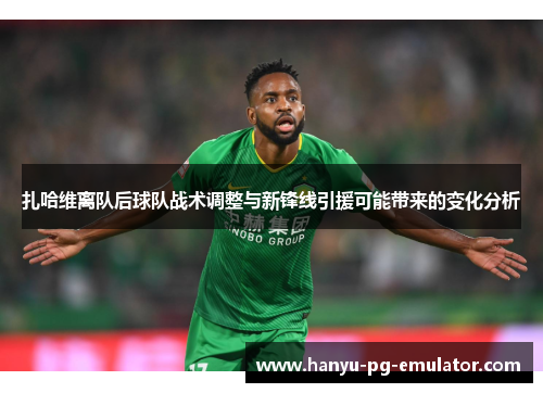 扎哈维离队后球队战术调整与新锋线引援可能带来的变化分析