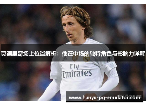 莫德里奇场上位置解析：他在中场的独特角色与影响力详解