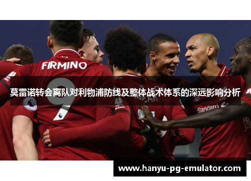 莫雷诺转会离队对利物浦防线及整体战术体系的深远影响分析 莫雷诺转会离队对利物浦防线及整体战术体系的深远影响分析
