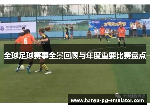 全球足球赛事全景回顾与年度重要比赛盘点