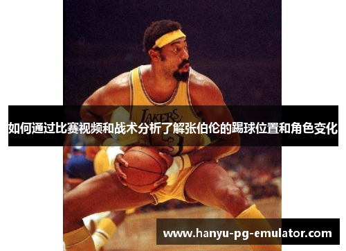 如何通过比赛视频和战术分析了解张伯伦的踢球位置和角色变化