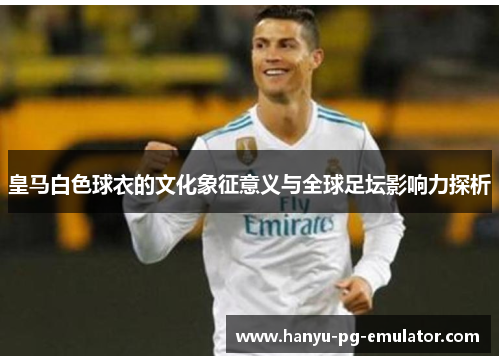 皇马白色球衣的文化象征意义与全球足坛影响力探析 皇马白色球衣的文化象征意义与全球足坛影响力探析