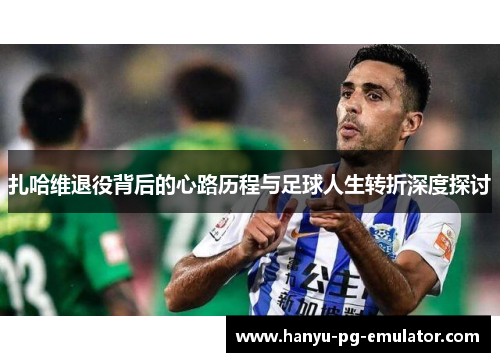 扎哈维退役背后的心路历程与足球人生转折深度探讨 扎哈维退役背后的心路历程与足球人生转折深度探讨