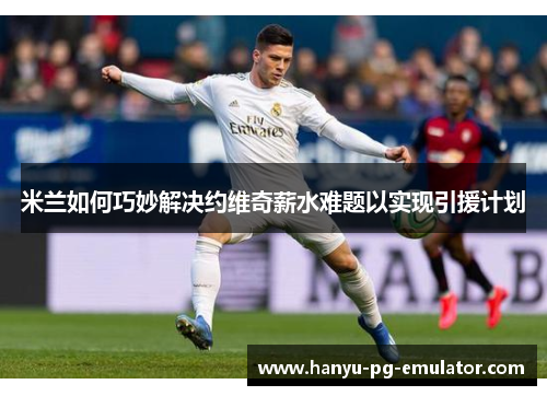 米兰如何巧妙解决约维奇薪水难题以实现引援计划 米兰如何巧妙解决约维奇薪水难题以实现引援计划