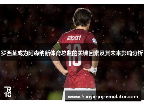 罗西基成为阿森纳新体育总监的关键因素及其未来影响分析 罗西基成为阿森纳新体育总监的关键因素及其未来影响分析