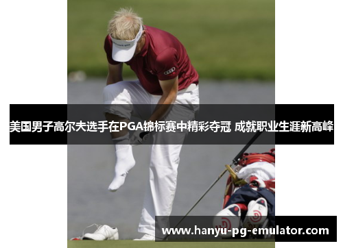 美国男子高尔夫选手在PGA锦标赛中精彩夺冠 成就职业生涯新高峰