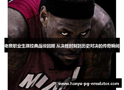 老詹职业生涯经典战役回顾 从决胜时刻到历史对决的传奇瞬间