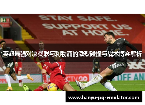 英超最强对决曼联与利物浦的激烈碰撞与战术博弈解析 英超最强对决曼联与利物浦的激烈碰撞与战术博弈解析