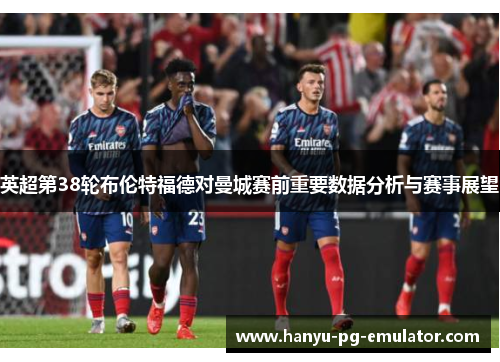 英超第38轮布伦特福德对曼城赛前重要数据分析与赛事展望 英超第38轮布伦特福德对曼城赛前重要数据分析与赛事展望