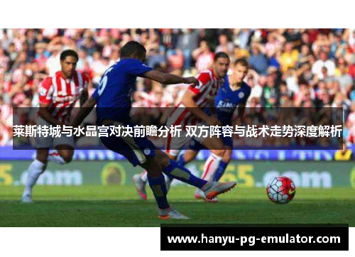 莱斯特城与水晶宫对决前瞻分析 双方阵容与战术走势深度解析