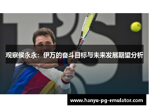 观察侯永永:伊万的奋斗目标与未来发展期望分析 观察侯永永:伊万的奋斗目标与未来发展期望分析