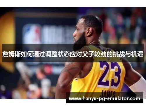 詹姆斯如何通过调整状态应对父子较劲的挑战与机遇