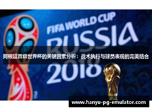 阿根廷晋级世界杯的关键因素分析：战术执行与球员表现的完美结合