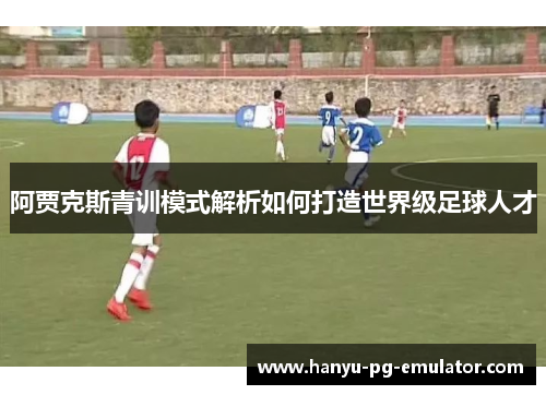 阿贾克斯青训模式解析如何打造世界级足球人才 阿贾克斯青训模式解析如何打造世界级足球人才