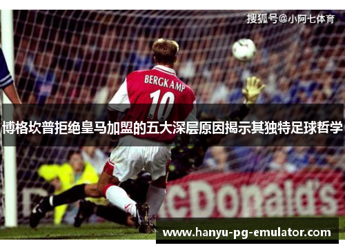 博格坎普拒绝皇马加盟的五大深层原因揭示其独特足球哲学