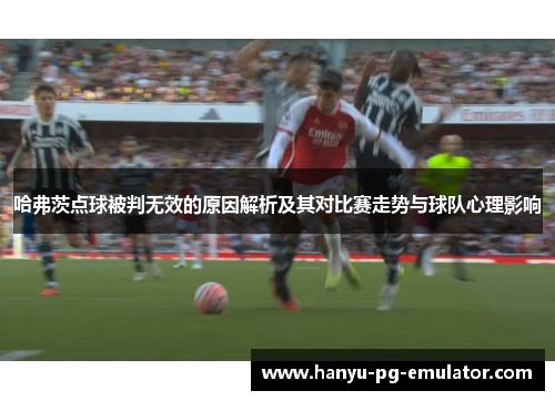 哈弗茨点球被判无效的原因解析及其对比赛走势与球队心理影响