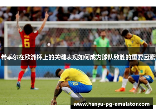 希季尔在欧洲杯上的关键表现如何成为球队致胜的重要因素
