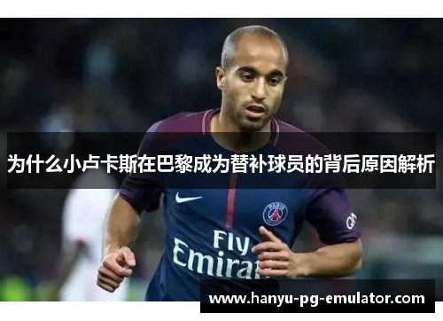 为什么小卢卡斯在巴黎成为替补球员的背后原因解析 为什么小卢卡斯在巴黎成为替补球员的背后原因解析