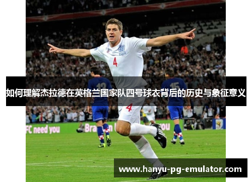 如何理解杰拉德在英格兰国家队四号球衣背后的历史与象征意义