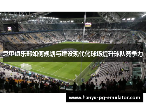 意甲俱乐部如何规划与建设现代化球场提升球队竞争力 意甲俱乐部如何规划与建设现代化球场提升球队竞争力