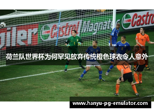 荷兰队世界杯为何罕见放弃传统橙色球衣令人意外