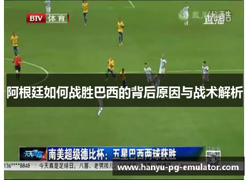 阿根廷如何战胜巴西的背后原因与战术解析 阿根廷如何战胜巴西的背后原因与战术解析