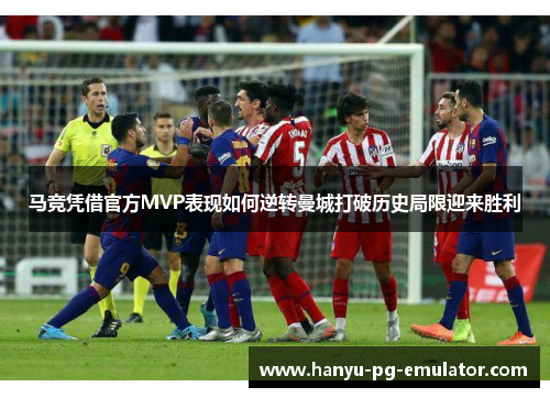 马竞凭借官方MVP表现如何逆转曼城打破历史局限迎来胜利 马竞凭借官方MVP表现如何逆转曼城打破历史局限迎来胜利