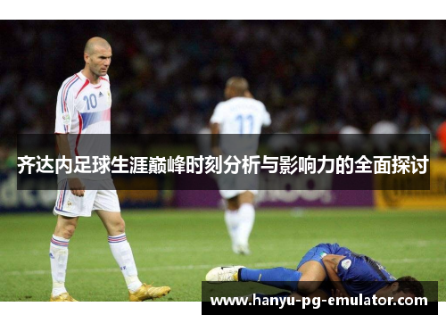 齐达内足球生涯巅峰时刻分析与影响力的全面探讨
