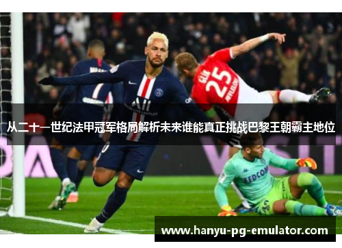 从二十一世纪法甲冠军格局解析未来谁能真正挑战巴黎王朝霸主地位 从二十一世纪法甲冠军格局解析未来谁能真正挑战巴黎王朝霸主地位