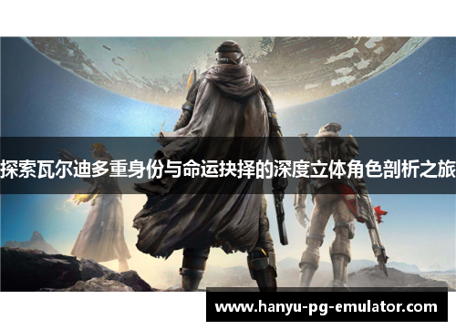 探索瓦尔迪多重身份与命运抉择的深度立体角色剖析之旅 探索瓦尔迪多重身份与命运抉择的深度立体角色剖析之旅