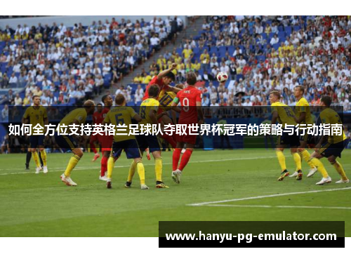 如何全方位支持英格兰足球队夺取世界杯冠军的策略与行动指南