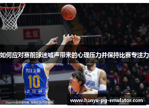 如何应对赛前球迷嘘声带来的心理压力并保持比赛专注力 如何应对赛前球迷嘘声带来的心理压力并保持比赛专注力