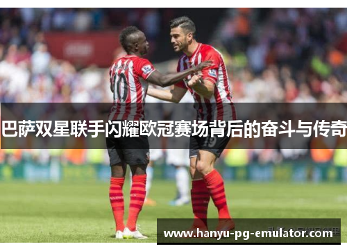 巴萨双星联手闪耀欧冠赛场背后的奋斗与传奇