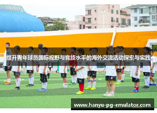 提升青年球员国际视野与竞技水平的海外交流活动探索与实践