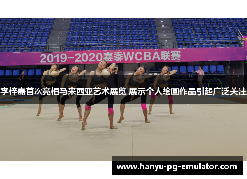 李梓嘉首次亮相马来西亚艺术展览 展示个人绘画作品引起广泛关注