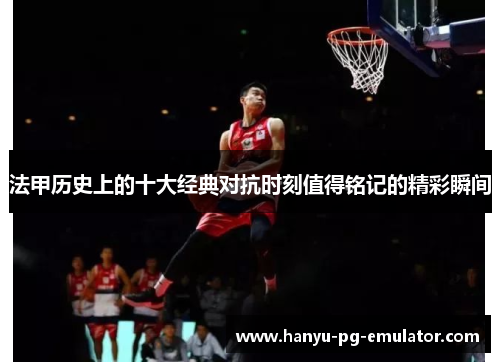 法甲历史上的十大经典对抗时刻值得铭记的精彩瞬间