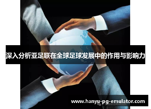 深入分析亚足联在全球足球发展中的作用与影响力