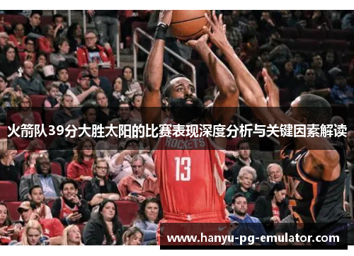 火箭队39分大胜太阳的比赛表现深度分析与关键因素解读